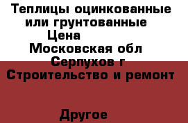 Теплицы оцинкованные или грунтованные › Цена ­ 11 000 - Московская обл., Серпухов г. Строительство и ремонт » Другое   